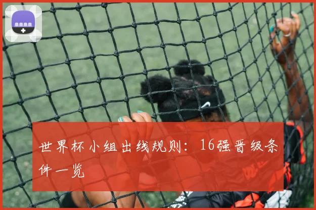 世界杯小组出线规则：16强晋级条件一览
