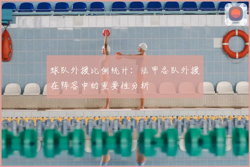 球队外援比例统计：法甲各队外援在阵容中的重要性分析
