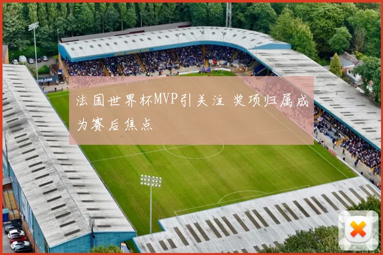 法国世界杯MVP引关注 奖项归属成为赛后焦点
