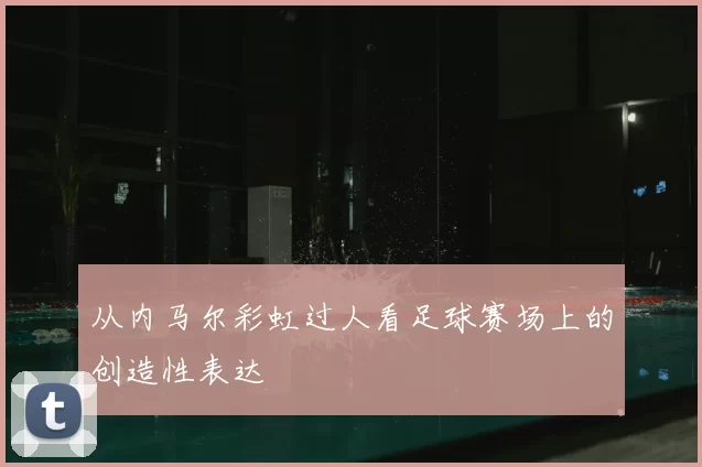 从内马尔彩虹过人看足球赛场上的创造性表达