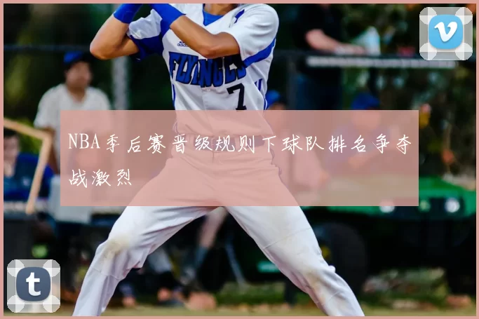 NBA季后赛晋级规则下球队排名争夺战激烈