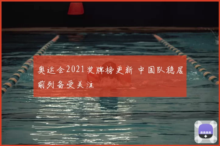 奥运会2021奖牌榜更新 中国队稳居前列备受关注
