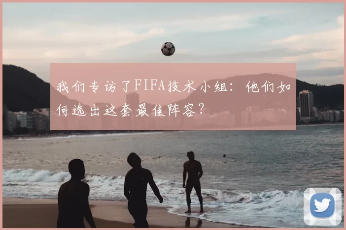 我们专访了FIFA技术小组:他们如何选出这套最佳阵容?
