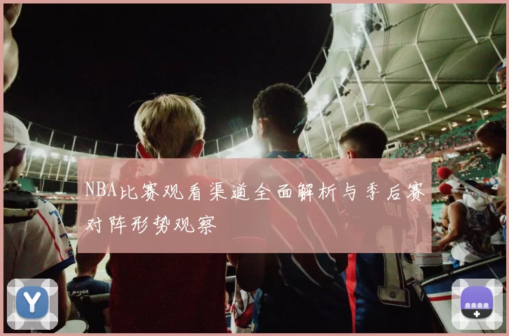 NBA比赛观看渠道全面解析与季后赛对阵形势观察