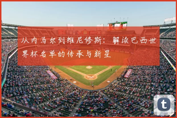 从内马尔到维尼修斯：解读巴西世界杯名单的传承与新星