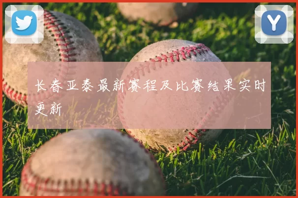 长春亚泰最新赛程及比赛结果实时更新