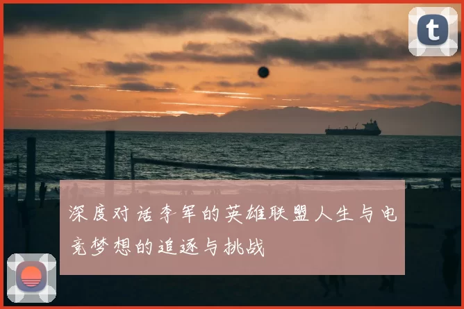 深度对话李军的英雄联盟人生与电竞梦想的追逐与挑战