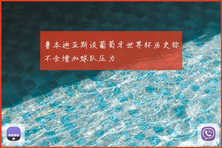 鲁本迪亚斯谈葡萄牙世界杯历史称不会增加球队压力