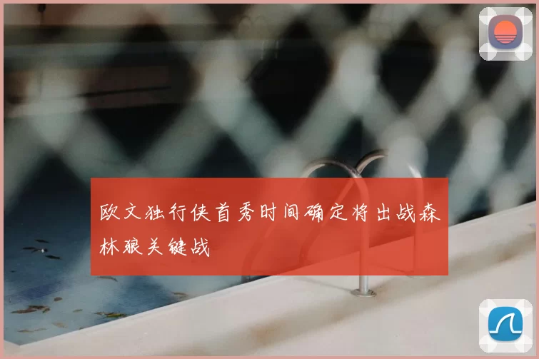 欧文独行侠首秀时间确定将出战森林狼关键战