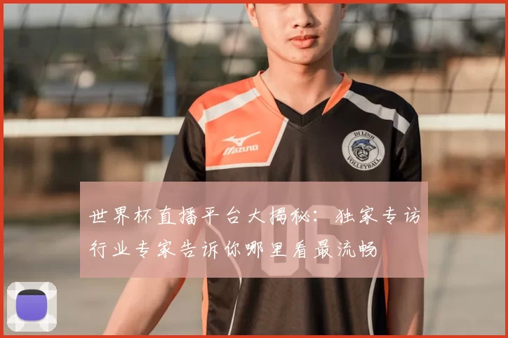 世界杯直播平台大揭秘：独家专访行业专家告诉你哪里看最流畅