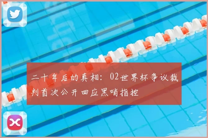 二十年后的真相:02世界杯争议裁判首次公开回应黑哨指控