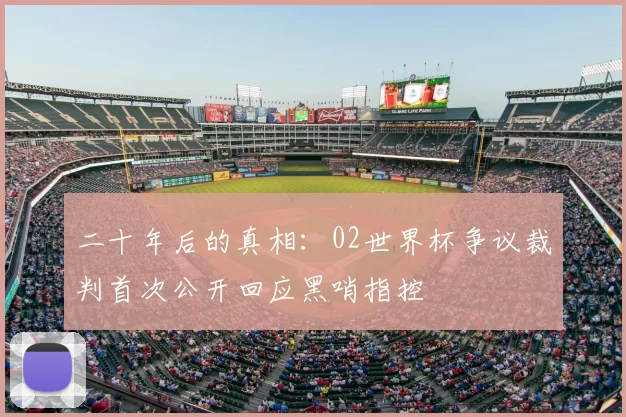 二十年后的真相：02世界杯争议裁判首次公开回应黑哨指控