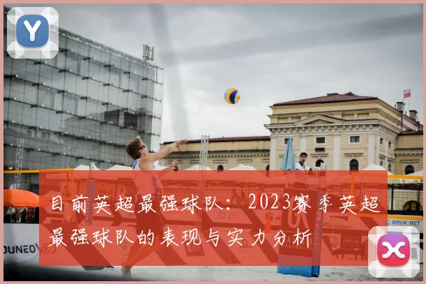 目前英超最强球队:2023赛季英超最强球队的表现与实力分析