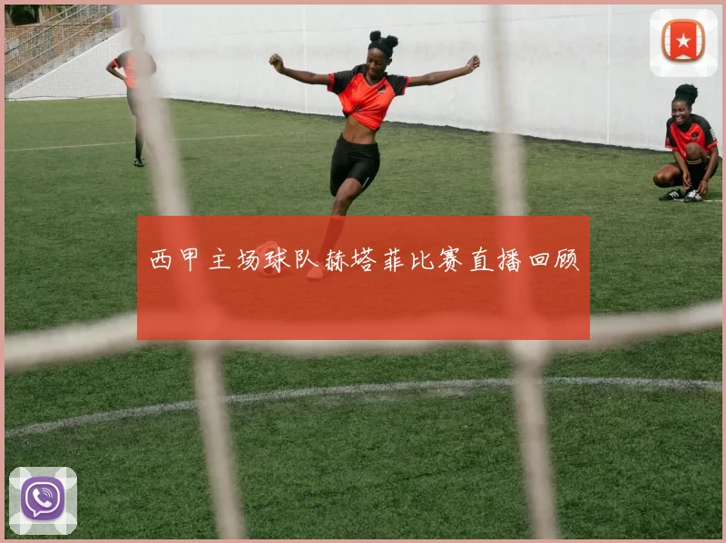 西甲主场球队赫塔菲比赛直播回顾