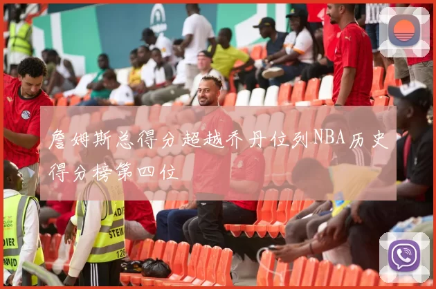 詹姆斯总得分超越乔丹位列NBA历史得分榜第四位