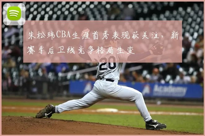 朱松玮CBA生涯首秀表现获关注,新赛季后卫线竞争格局生变