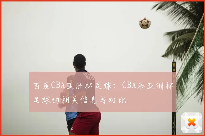 百度CBA亚洲杯足球：CBA和亚洲杯足球的相关信息与对比