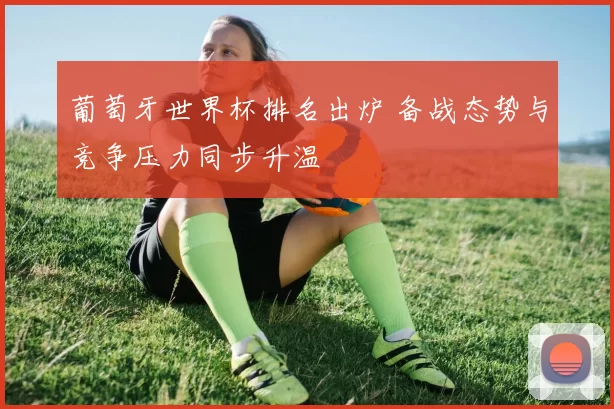 葡萄牙世界杯排名出炉 备战态势与竞争压力同步升温