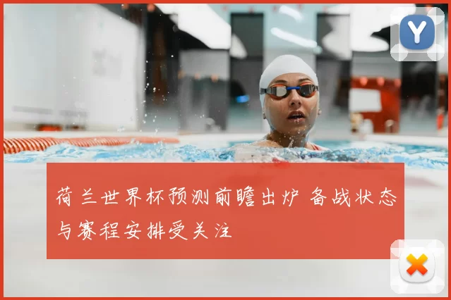 荷兰世界杯预测前瞻出炉 备战状态与赛程安排受关注