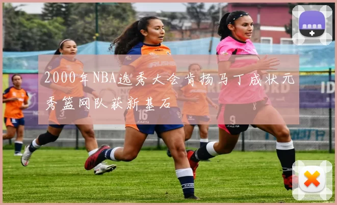 2000年NBA选秀大会肯扬马丁成状元秀篮网队获新基石