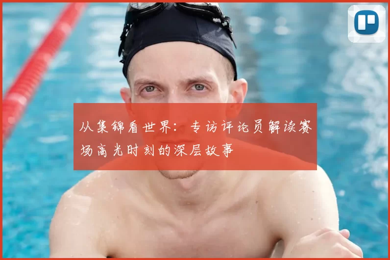 从集锦看世界：专访评论员解读赛场高光时刻的深层故事