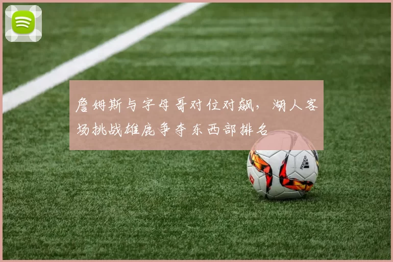 詹姆斯与字母哥对位对飙,湖人客场挑战雄鹿争夺东西部排名