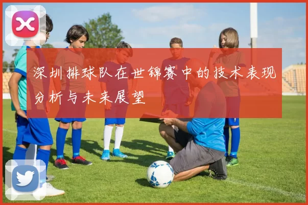 深圳排球队在世锦赛中的技术表现分析与未来展望