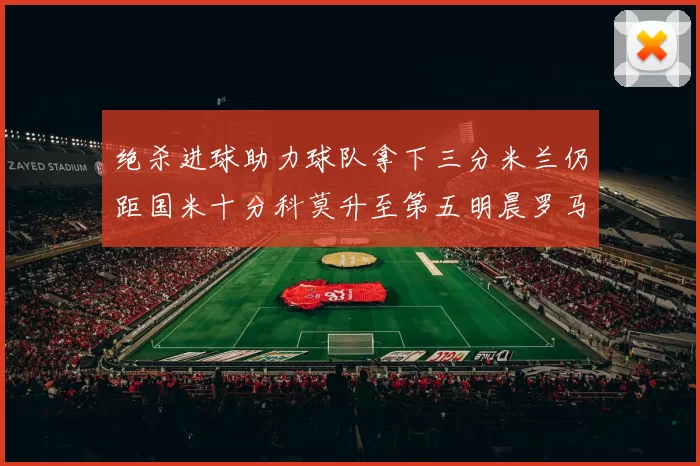绝杀进球助力球队拿下三分米兰仍距国米十分科莫升至第五明晨罗马对决尤文