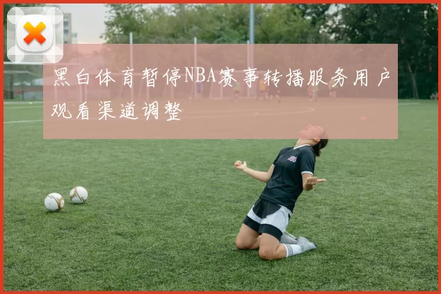 黑白体育暂停NBA赛事转播服务用户观看渠道调整