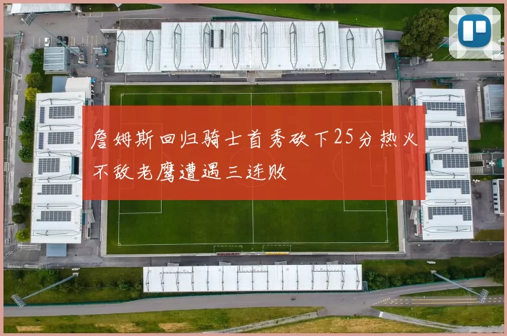 詹姆斯回归骑士首秀砍下25分热火不敌老鹰遭遇三连败