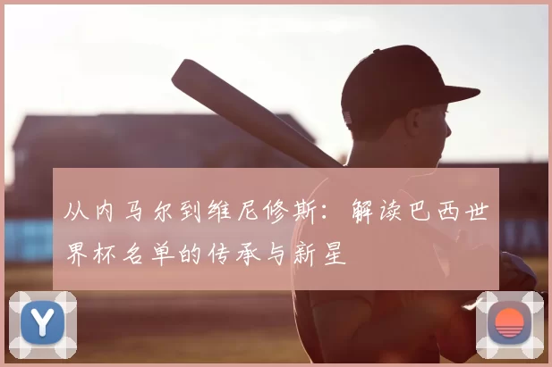 从内马尔到维尼修斯：解读巴西世界杯名单的传承与新星