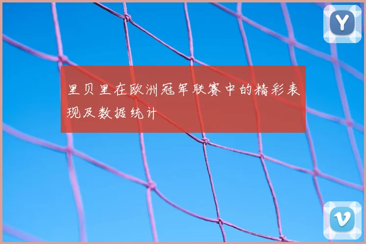 里贝里在欧洲冠军联赛中的精彩表现及数据统计