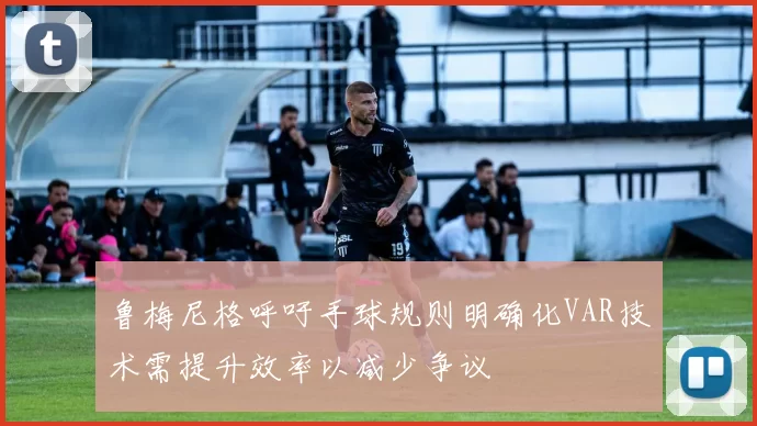 鲁梅尼格呼吁手球规则明确化VAR技术需提升效率以减少争议