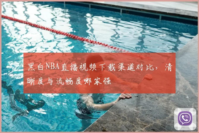 黑白NBA直播视频下载渠道对比，清晰度与流畅度哪家强