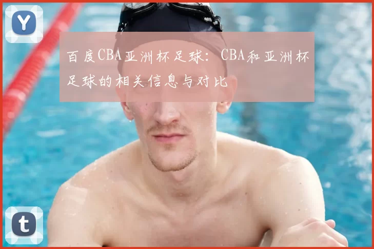 百度CBA亚洲杯足球:CBA和亚洲杯足球的相关信息与对比