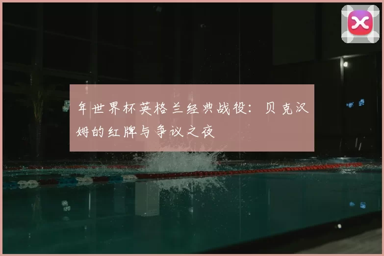 年世界杯英格兰经典战役：贝克汉姆的红牌与争议之夜