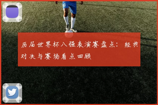 历届世界杯八强表演赛盘点:经典对决与赛场看点回顾