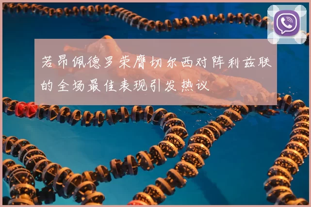 若昂佩德罗荣膺切尔西对阵利兹联的全场最佳表现引发热议