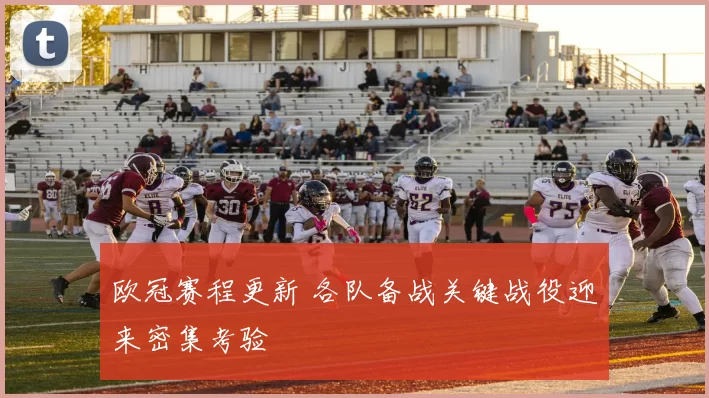 欧冠赛程更新 各队备战关键战役迎来密集考验