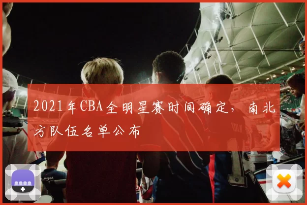 2021年CBA全明星赛时间确定,南北方队伍名单公布