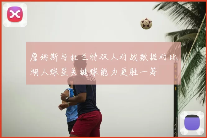 詹姆斯与杜兰特双人对战数据对比湖人球星关键球能力更胜一筹
