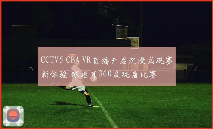 CCTV5 CBA VR直播开启沉浸式观赛新体验 球迷可360度观看比赛