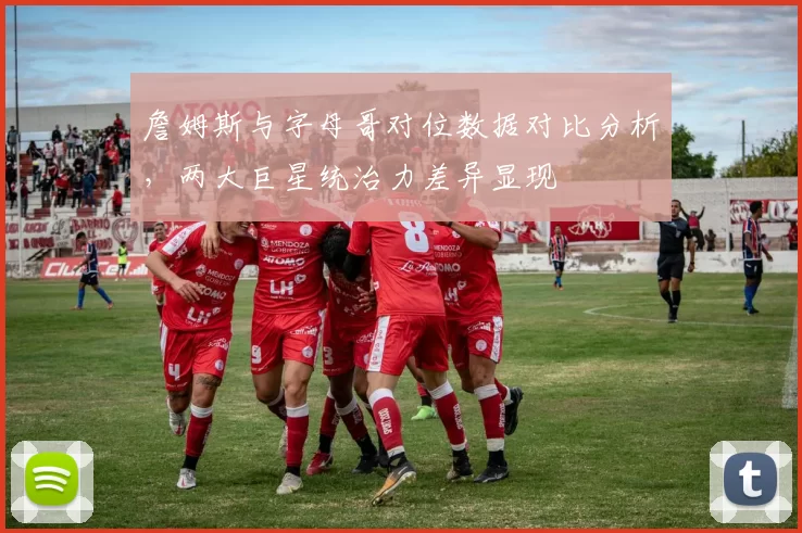 詹姆斯与字母哥对位数据对比分析，两大巨星统治力差异显现