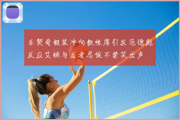 东契奇假装冲向教练席引发范德彪反应艾顿与后者忍俊不禁笑出声