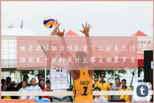 绝杀进球助力球队拿下三分米兰仍距国米十分科莫升至第五明晨罗马对决尤文