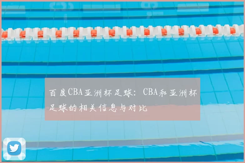 百度CBA亚洲杯足球：CBA和亚洲杯足球的相关信息与对比