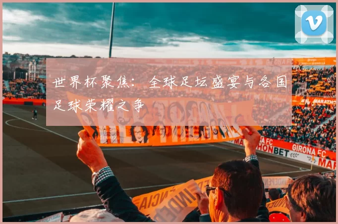 世界杯聚焦：全球足坛盛宴与各国足球荣耀之争