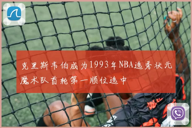 克里斯韦伯成为1993年NBA选秀状元魔术队首轮第一顺位选中