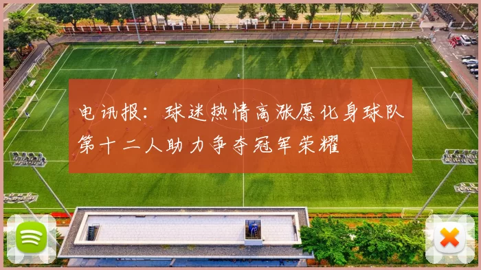 电讯报：球迷热情高涨愿化身球队第十二人助力争夺冠军荣耀