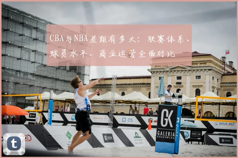 CBA与NBA差距有多大：联赛体系、球员水平、商业运营全面对比